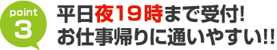 平日（水曜日を除く）夜19時まで受付！お仕事帰りに通いやすい!!